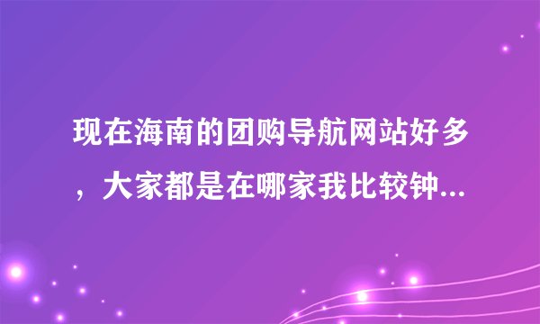 现在海南的团购导航网站好多，大家都是在哪家我比较钟团购导航网站比较好点？？推荐推荐！！！