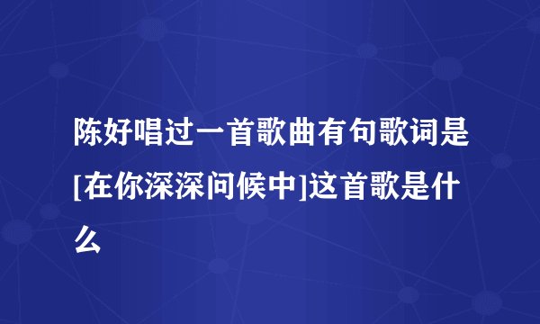 陈好唱过一首歌曲有句歌词是[在你深深问候中]这首歌是什么