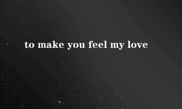 to make you feel my love