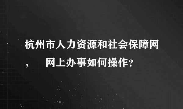 杭州市人力资源和社会保障网，﻿网上办事如何操作？