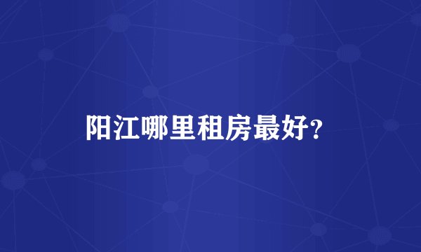阳江哪里租房最好？