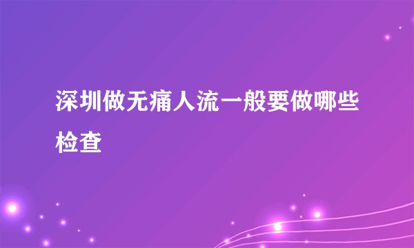 深圳做无痛人流一般要做哪些检查