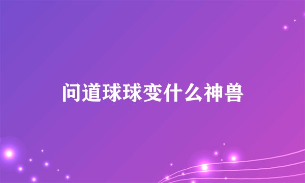 问道球球变什么神兽