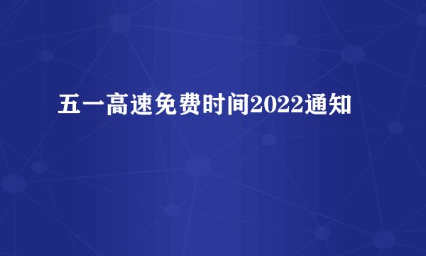 五一高速免费时间2022通知