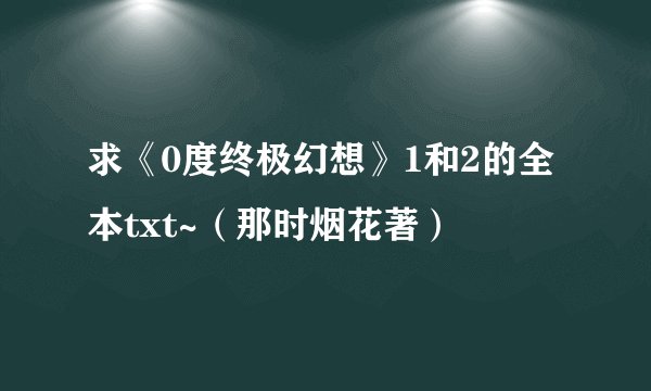 求《0度终极幻想》1和2的全本txt~（那时烟花著）