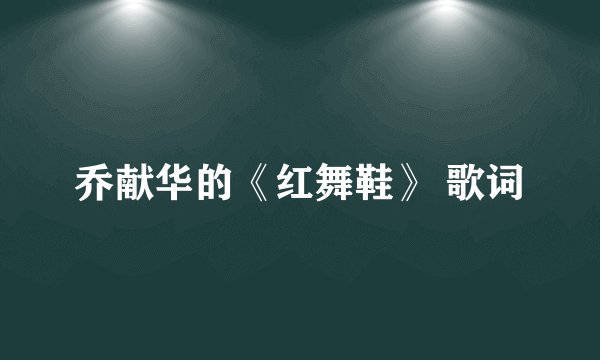 乔献华的《红舞鞋》 歌词