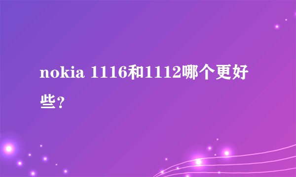 nokia 1116和1112哪个更好些？