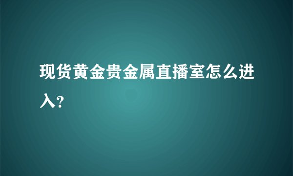 现货黄金贵金属直播室怎么进入？