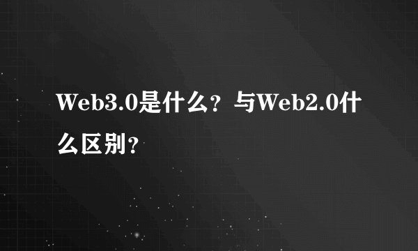 Web3.0是什么？与Web2.0什么区别？