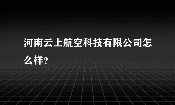 河南云上航空科技有限公司怎么样？
