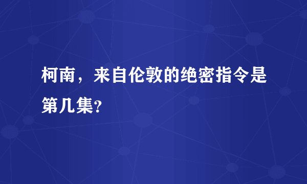 柯南，来自伦敦的绝密指令是第几集？