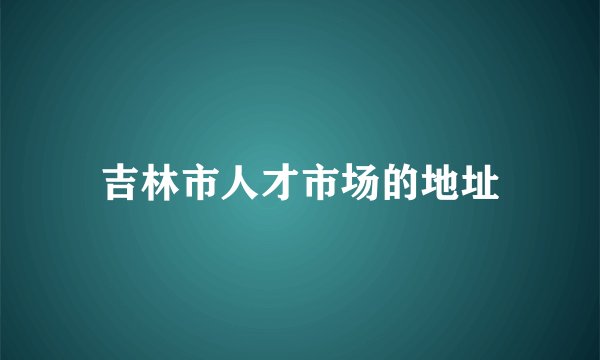 吉林市人才市场的地址