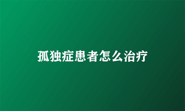 孤独症患者怎么治疗
