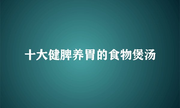 十大健脾养胃的食物煲汤