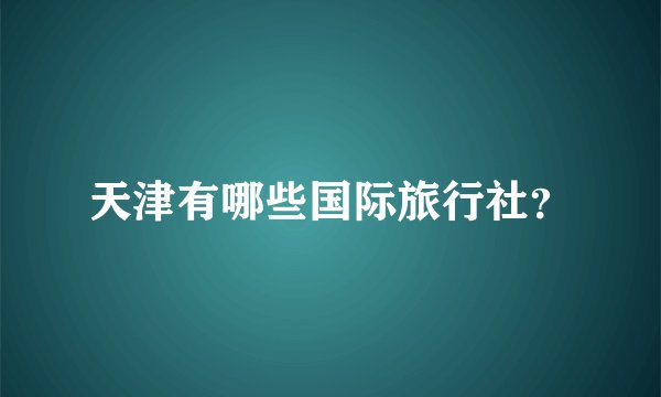 天津有哪些国际旅行社？