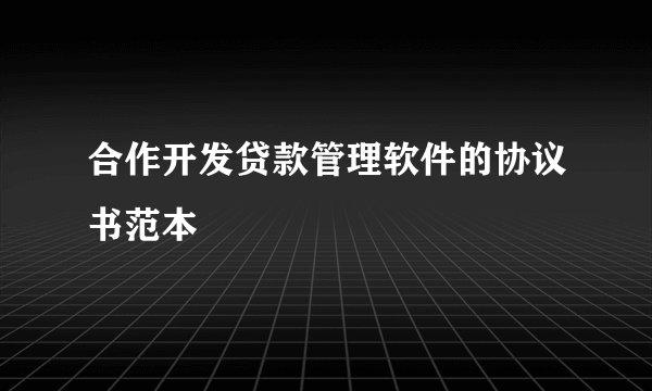 合作开发贷款管理软件的协议书范本