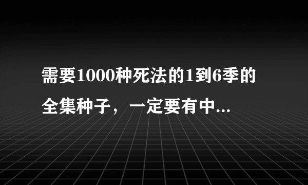 需要1000种死法的1到6季的全集种子，一定要有中文字幕。