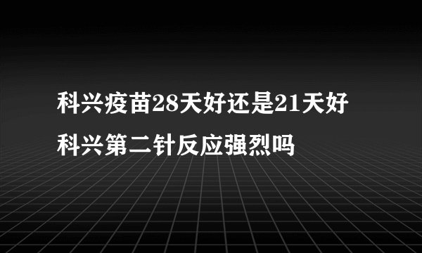 科兴疫苗28天好还是21天好 科兴第二针反应强烈吗
