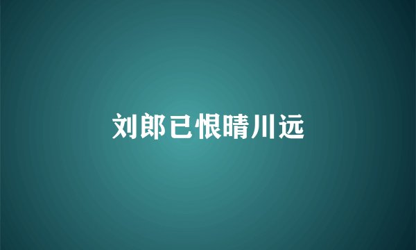 刘郎已恨晴川远