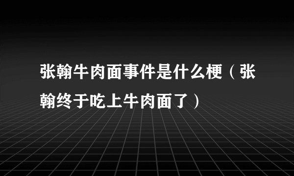 张翰牛肉面事件是什么梗（张翰终于吃上牛肉面了）