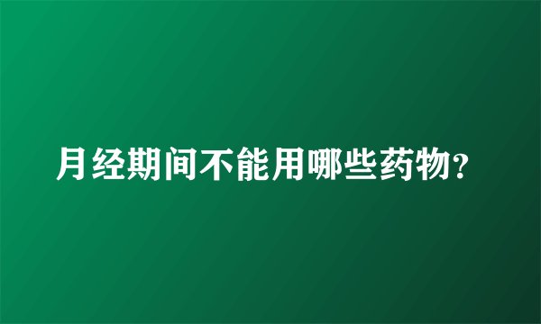 月经期间不能用哪些药物？