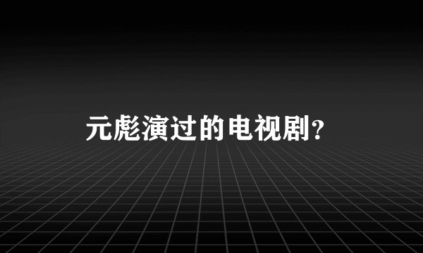 元彪演过的电视剧？