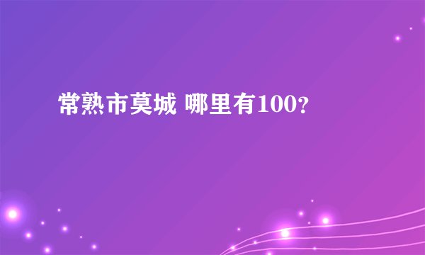 常熟市莫城 哪里有100？
