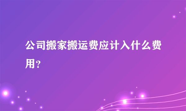 公司搬家搬运费应计入什么费用？