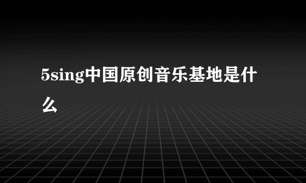 5sing中国原创音乐基地是什么