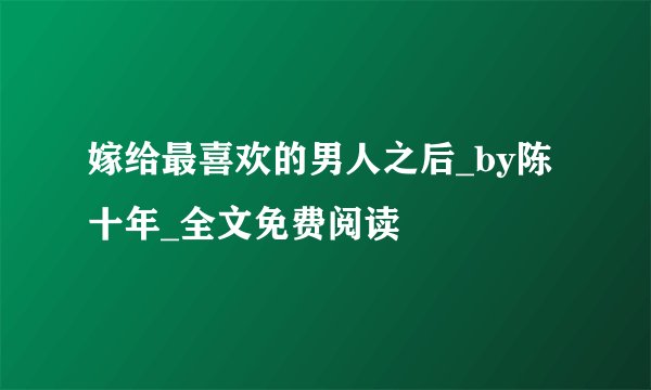 嫁给最喜欢的男人之后_by陈十年_全文免费阅读