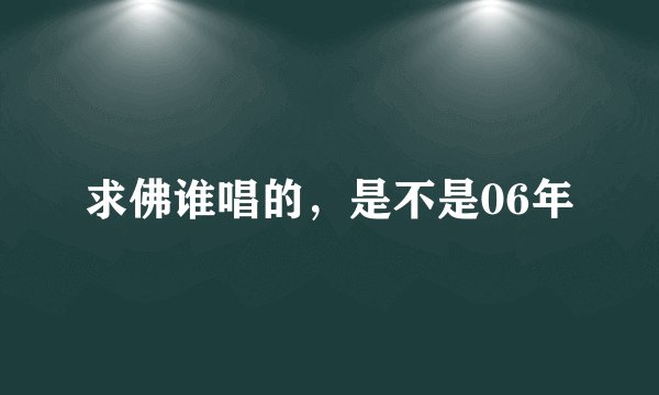 求佛谁唱的，是不是06年