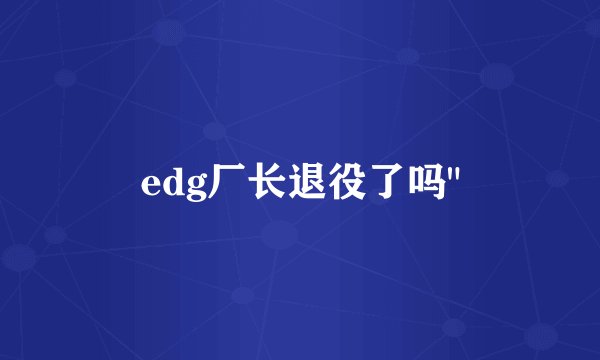 edg厂长退役了吗