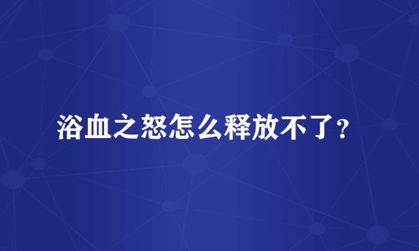 浴血之怒怎么释放不了？