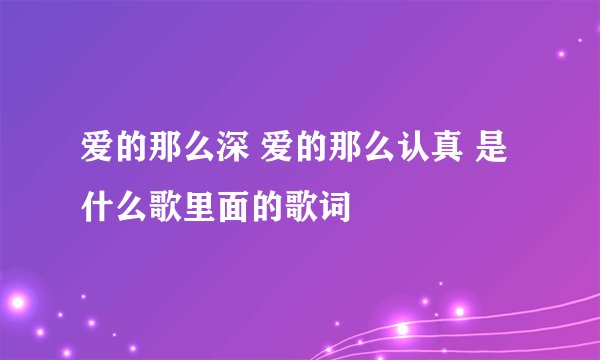 爱的那么深 爱的那么认真 是什么歌里面的歌词