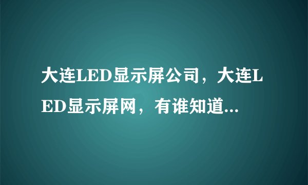 大连LED显示屏公司，大连LED显示屏网，有谁知道这方面的信息，谢谢！