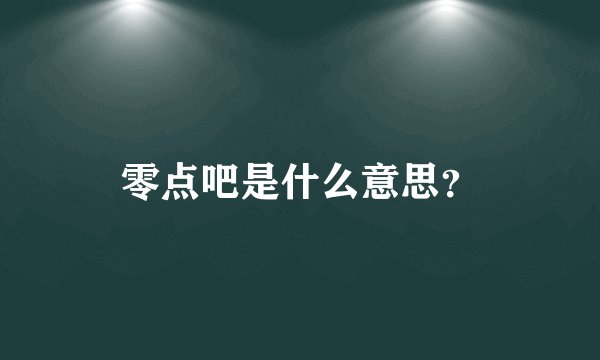 零点吧是什么意思？
