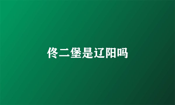 佟二堡是辽阳吗