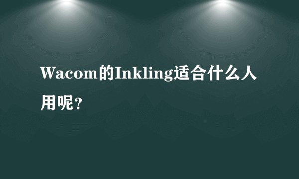 Wacom的Inkling适合什么人用呢？