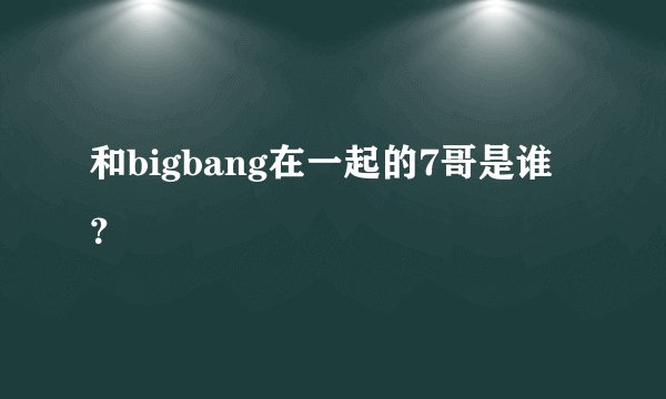 和bigbang在一起的7哥是谁？