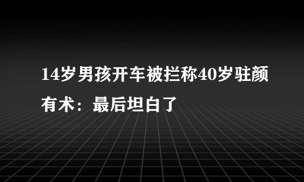 14岁男孩开车被拦称40岁驻颜有术：最后坦白了