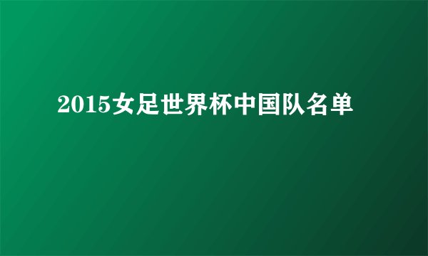 2015女足世界杯中国队名单