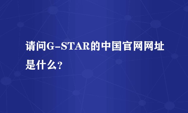请问G-STAR的中国官网网址是什么？