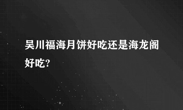 吴川福海月饼好吃还是海龙阁好吃?