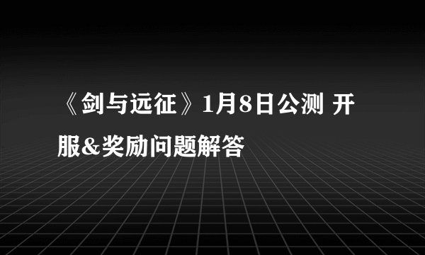 《剑与远征》1月8日公测 开服&奖励问题解答