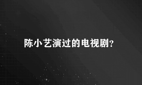 陈小艺演过的电视剧？