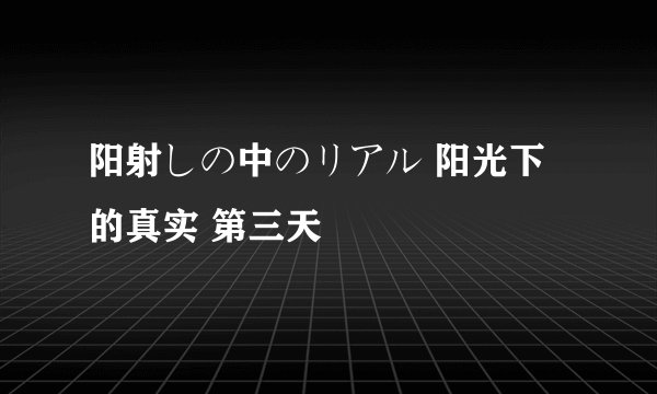 阳射しの中のリアル 阳光下的真实 第三天