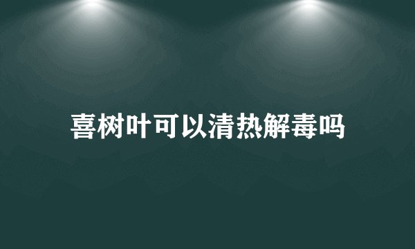 喜树叶可以清热解毒吗