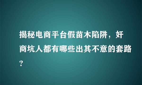 揭秘电商平台假苗木陷阱，奸商坑人都有哪些出其不意的套路？