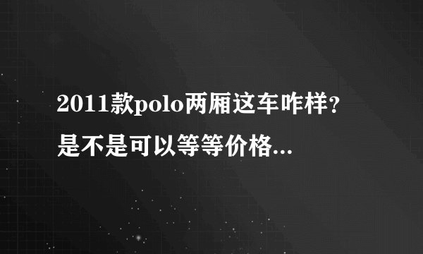 2011款polo两厢这车咋样？是不是可以等等价格会下降啊
