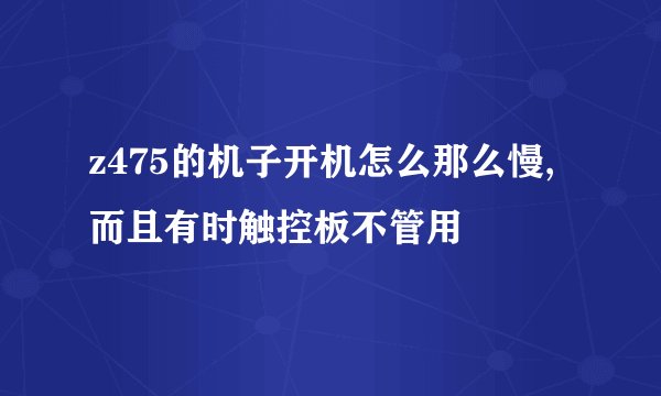 z475的机子开机怎么那么慢,而且有时触控板不管用